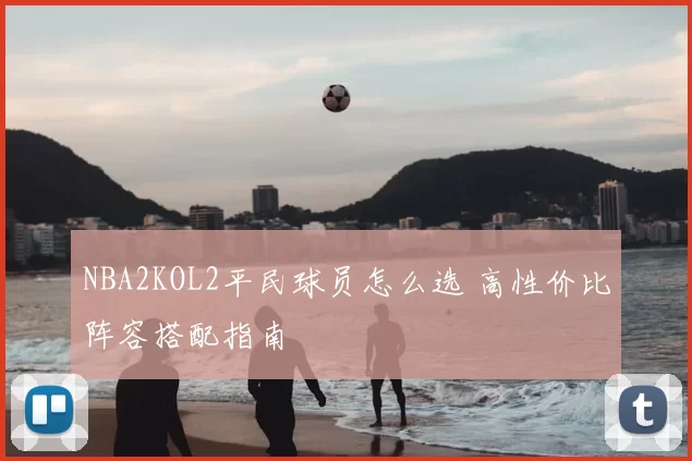 NBA2KOL2平民球员怎么选 高性价比阵容搭配指南