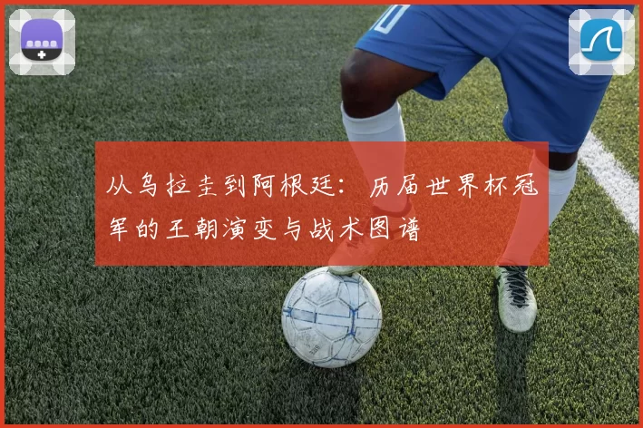 从乌拉圭到阿根廷:历届世界杯冠军的王朝演变与战术图谱
