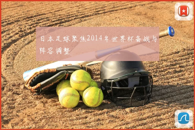 日本足球聚焦2014年世界杯备战与阵容调整