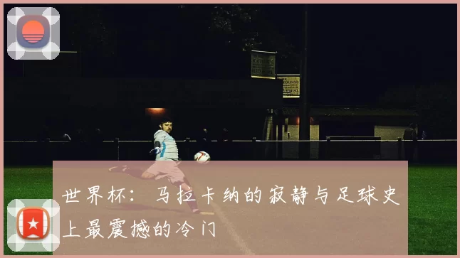 世界杯：马拉卡纳的寂静与足球史上最震撼的冷门
