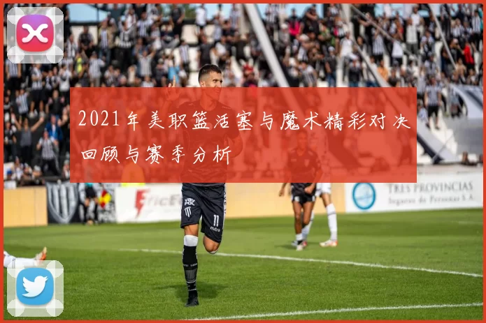 2021年美职篮活塞与魔术精彩对决回顾与赛季分析
