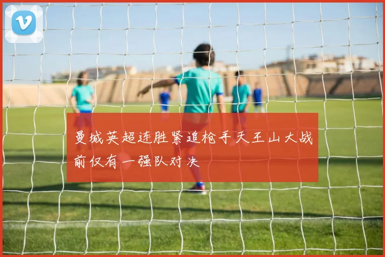 曼城英超连胜紧追枪手天王山大战前仅有一强队对决
