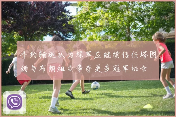 乔约翰逊认为绿军应继续信任塔图姆与布朗组合争夺更多冠军机会