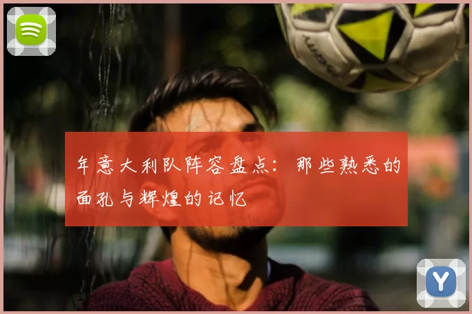 年意大利队阵容盘点：那些熟悉的面孔与辉煌的记忆