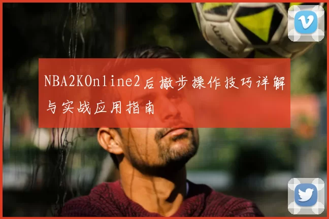 NBA2KOnline2后撤步操作技巧详解与实战应用指南