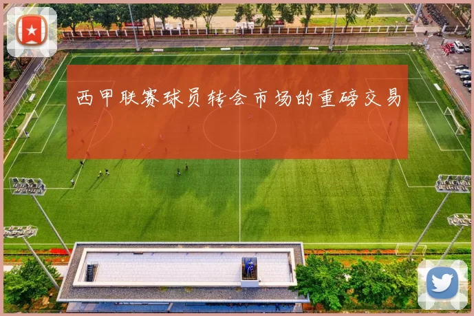 西甲联赛球员转会市场的重磅交易