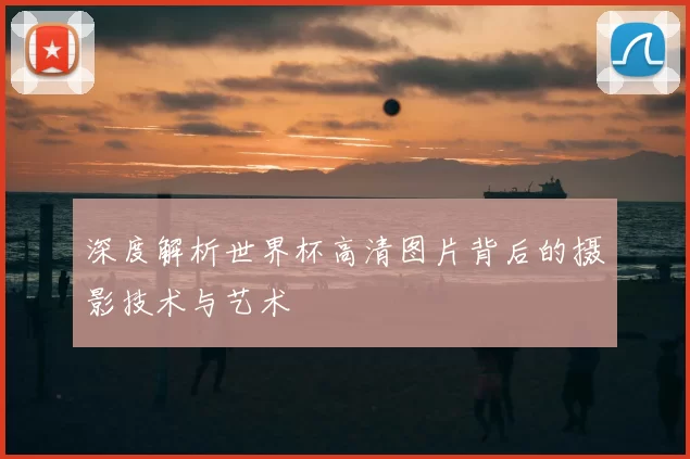 深度解析世界杯高清图片背后的摄影技术与艺术