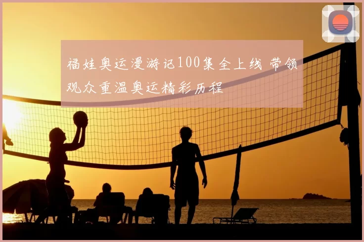 福娃奥运漫游记100集全上线 带领观众重温奥运精彩历程