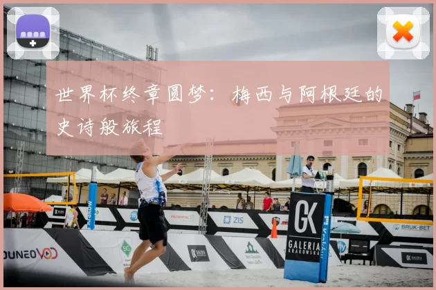 世界杯终章圆梦：梅西与阿根廷的史诗般旅程