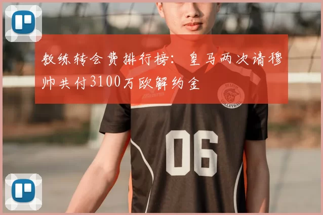 教练转会费排行榜：皇马两次请穆帅共付3100万欧解约金