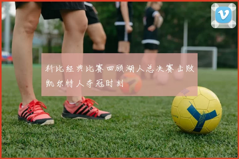 科比经典比赛回顾湖人总决赛击败凯尔特人夺冠时刻