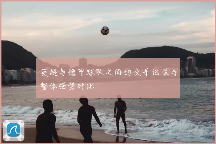 英超与德甲球队之间的交手记录与整体强势对比