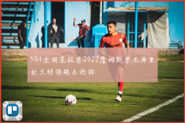 NBA全明星投票2022詹姆斯票王库里杜兰特领跑东西部