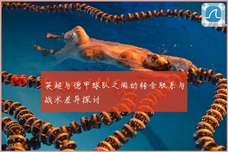 英超与德甲球队之间的转会联系与战术差异探讨