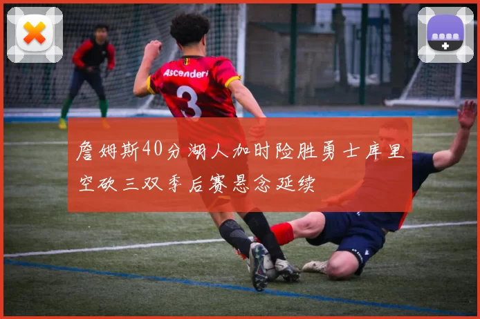 詹姆斯40分湖人加时险胜勇士库里空砍三双季后赛悬念延续