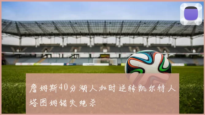 詹姆斯40分湖人加时逆转凯尔特人塔图姆错失绝杀