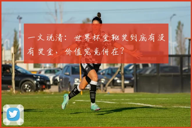一文说清：世界杯金靴奖到底有没有奖金，价值究竟何在？