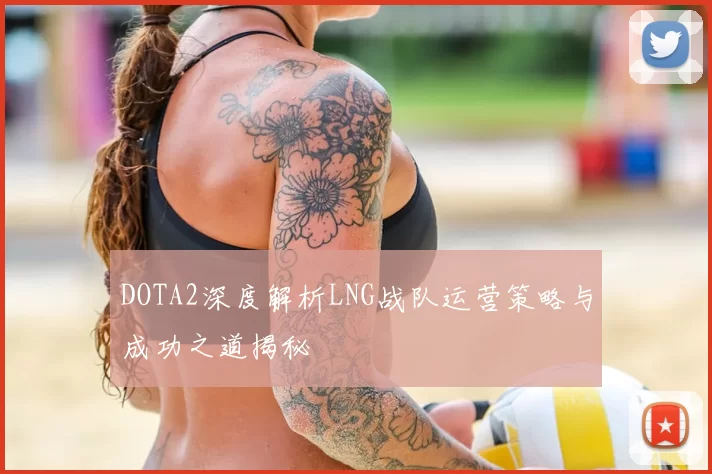 DOTA2深度解析LNG战队运营策略与成功之道揭秘