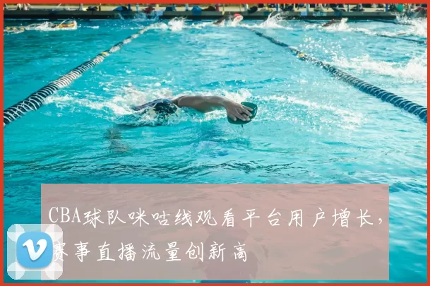 CBA球队咪咕线观看平台用户增长，赛事直播流量创新高