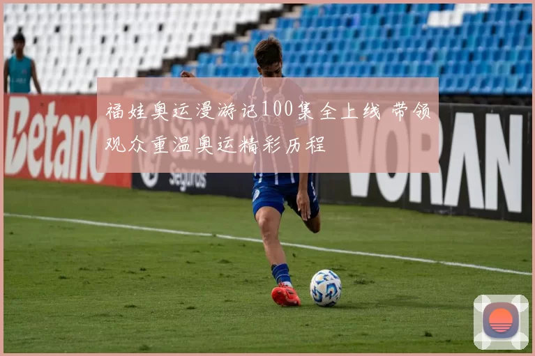 福娃奥运漫游记100集全上线 带领观众重温奥运精彩历程