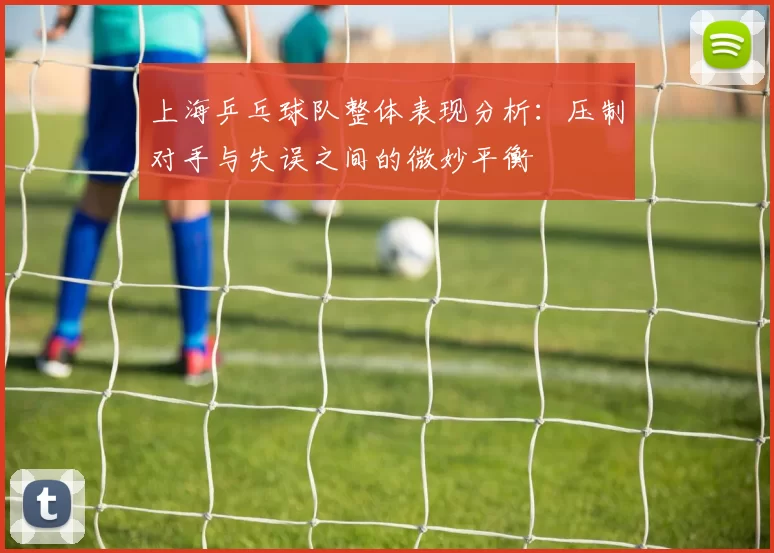 上海乒乓球队整体表现分析：压制对手与失误之间的微妙平衡