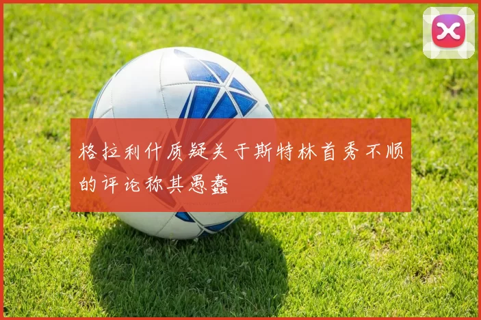 格拉利什质疑关于斯特林首秀不顺的评论称其愚蠢