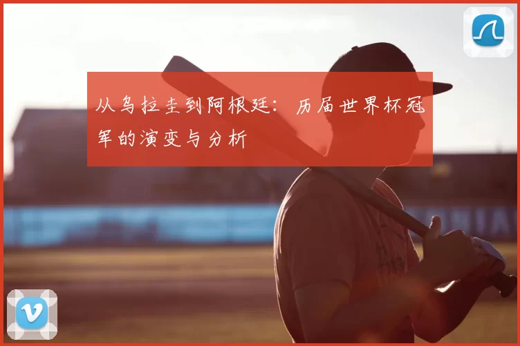 从乌拉圭到阿根廷:历届世界杯冠军的演变与分析