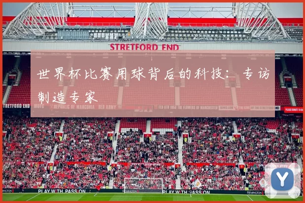 世界杯比赛用球背后的科技:专访制造专家