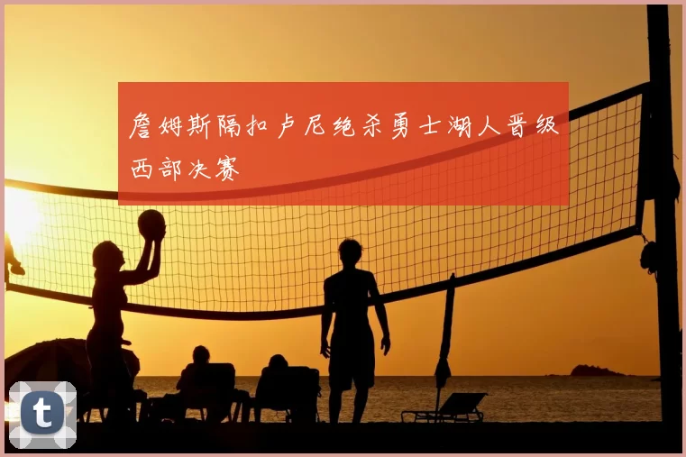 詹姆斯隔扣卢尼绝杀勇士湖人晋级西部决赛