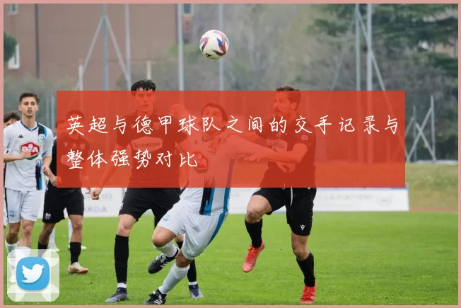 英超与德甲球队之间的交手记录与整体强势对比