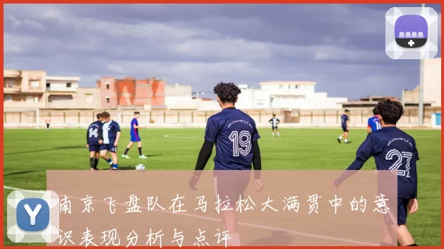 南京飞盘队在马拉松大满贯中的意识表现分析与点评