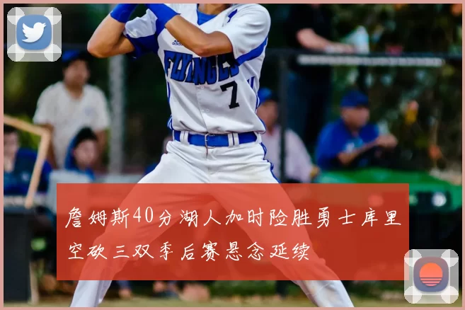 詹姆斯40分湖人加时险胜勇士库里空砍三双季后赛悬念延续