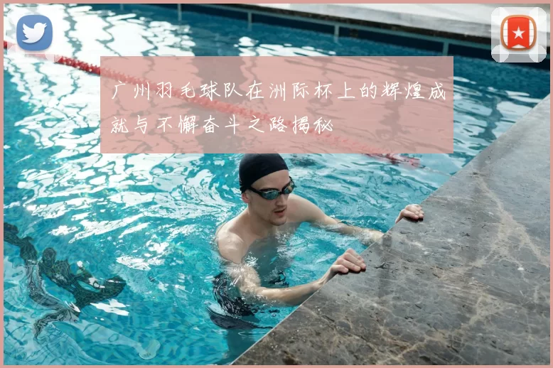 广州羽毛球队在洲际杯上的辉煌成就与不懈奋斗之路揭秘