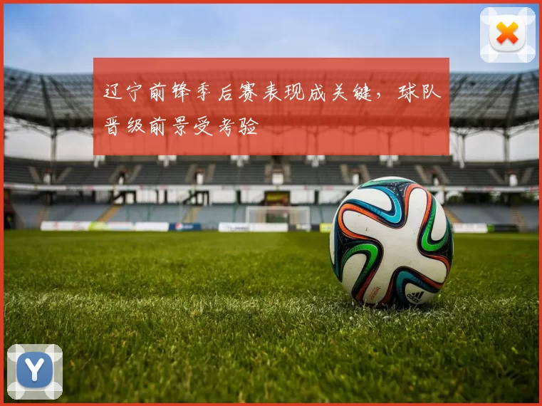 辽宁前锋季后赛表现成关键，球队晋级前景受考验