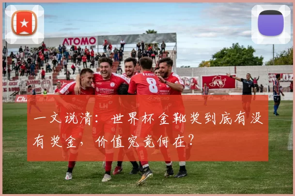 一文说清：世界杯金靴奖到底有没有奖金，价值究竟何在？