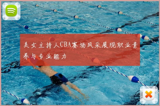 美女主持人CBA赛场风采展现职业素养与专业能力