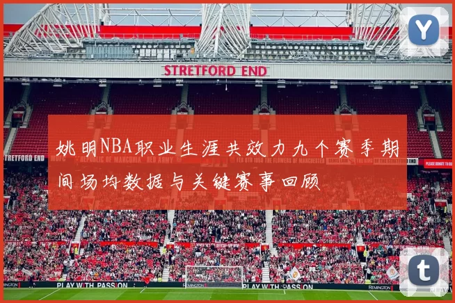 姚明NBA职业生涯共效力九个赛季期间场均数据与关键赛事回顾