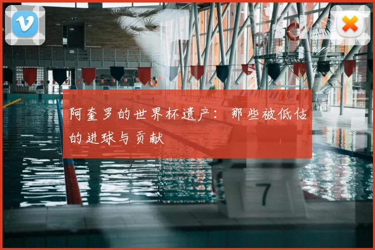 阿奎罗的世界杯遗产：那些被低估的进球与贡献