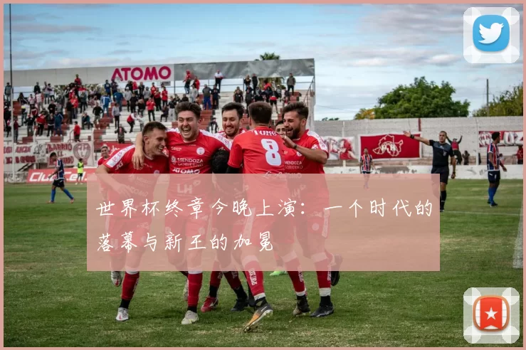 世界杯终章今晚上演:一个时代的落幕与新王的加冕