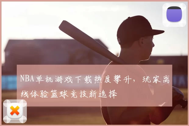 NBA单机游戏下载热度攀升,玩家离线体验篮球竞技新选择