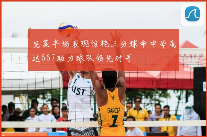克莱半场表现惊艳三分球命中率高达667助力球队领先对手