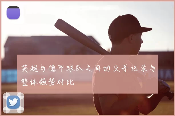 英超与德甲球队之间的交手记录与整体强势对比