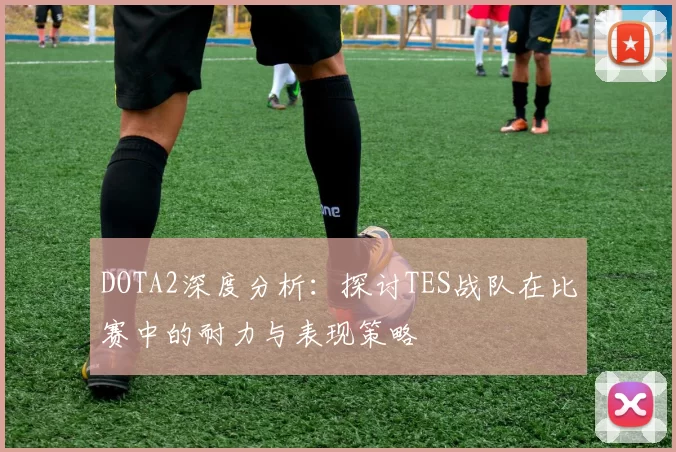 DOTA2深度分析:探讨TES战队在比赛中的耐力与表现策略