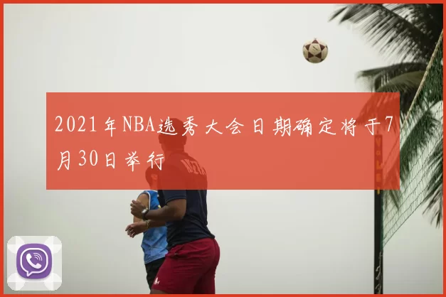 2021年NBA选秀大会日期确定将于7月30日举行