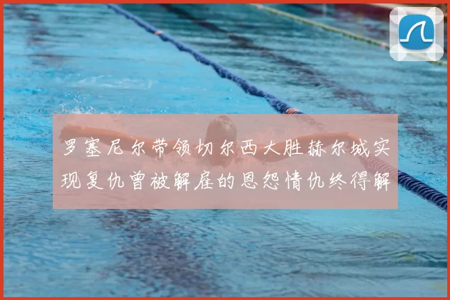 罗塞尼尔带领切尔西大胜赫尔城实现复仇曾被解雇的恩怨情仇终得解开