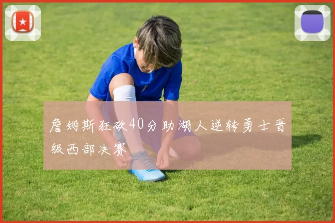 詹姆斯狂砍40分助湖人逆转勇士晋级西部决赛