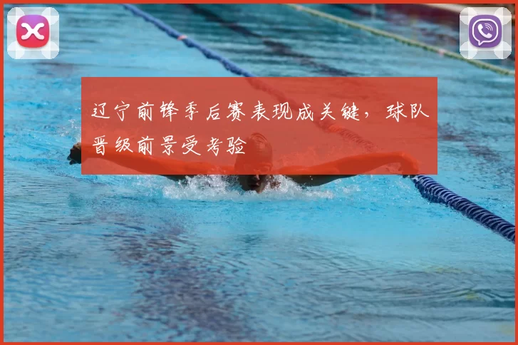 辽宁前锋季后赛表现成关键,球队晋级前景受考验