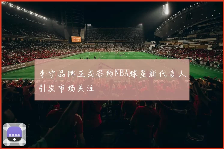 李宁品牌正式签约NBA球星新代言人引发市场关注