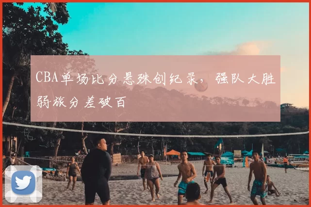 CBA单场比分悬殊创纪录，强队大胜弱旅分差破百