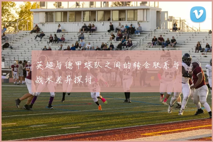 英超与德甲球队之间的转会联系与战术差异探讨